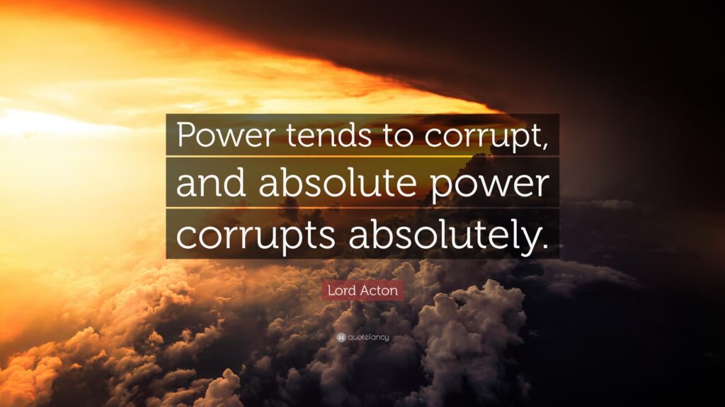 Lord Acton: "Power tends to corrupt, and absolute power corrupts absolutely"